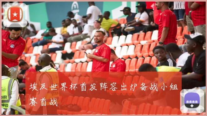 埃及世界杯首发阵容出炉备战小组赛首战
