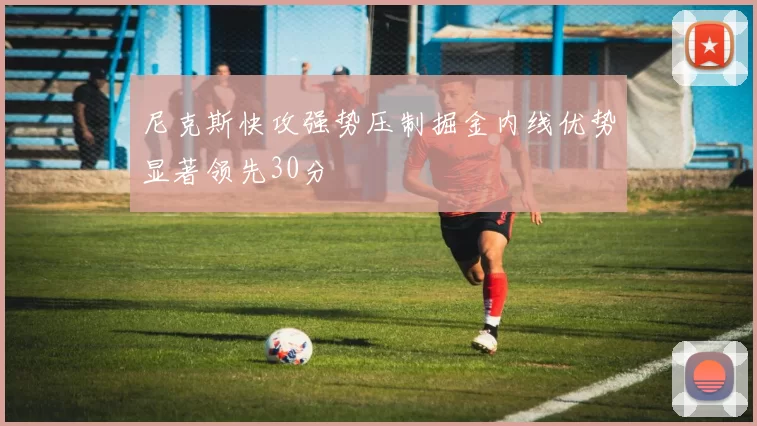 尼克斯快攻强势压制掘金内线优势显著领先30分