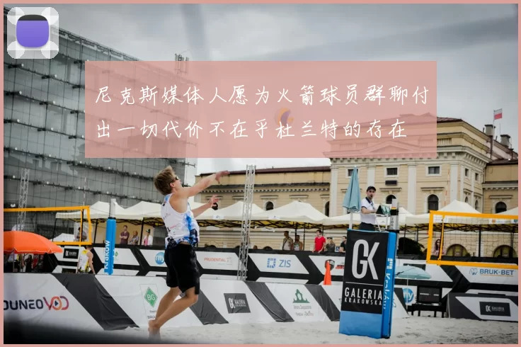 尼克斯媒体人愿为火箭球员群聊付出一切代价不在乎杜兰特的存在