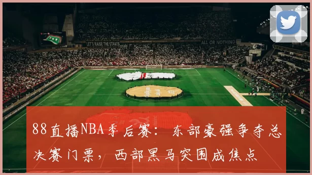 88直播NBA季后赛：东部豪强争夺总决赛门票，西部黑马突围成焦点