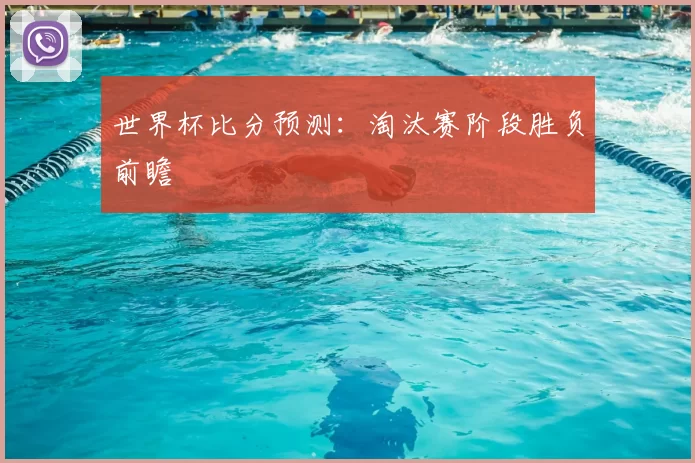 世界杯比分预测:淘汰赛阶段胜负前瞻