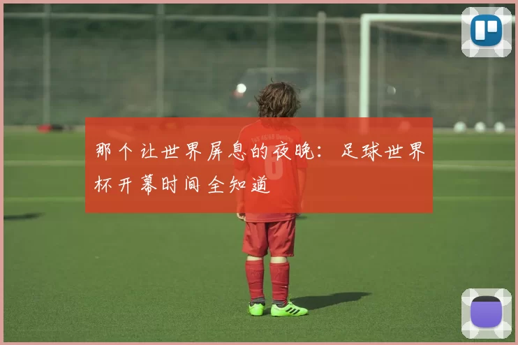 那个让世界屏息的夜晚:足球世界杯开幕时间全知道