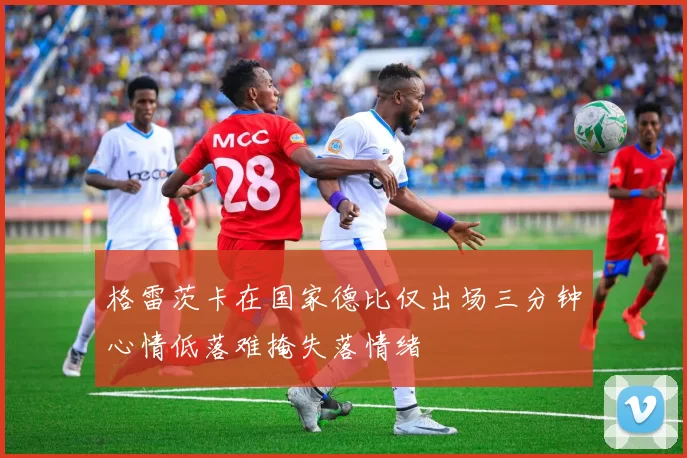 格雷茨卡在国家德比仅出场三分钟心情低落难掩失落情绪