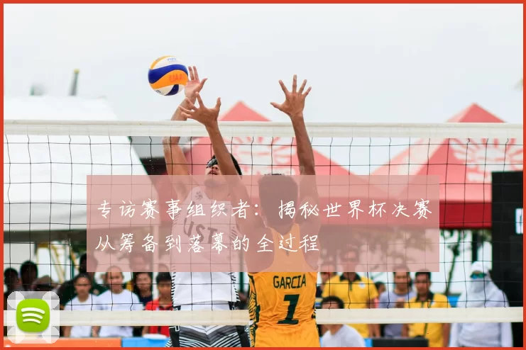 专访赛事组织者:揭秘世界杯决赛从筹备到落幕的全过程