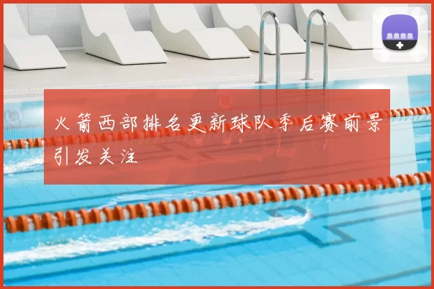 火箭西部排名更新球队季后赛前景引发关注