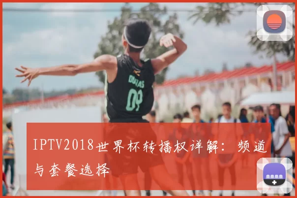 IPTV2018世界杯转播权详解:频道与套餐选择
