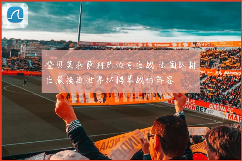 登贝莱和萨利巴均可出战 法国队排出最接近世界杯揭幕战的阵容