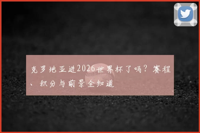 克罗地亚进2026世界杯了吗?赛程、积分与前景全知道