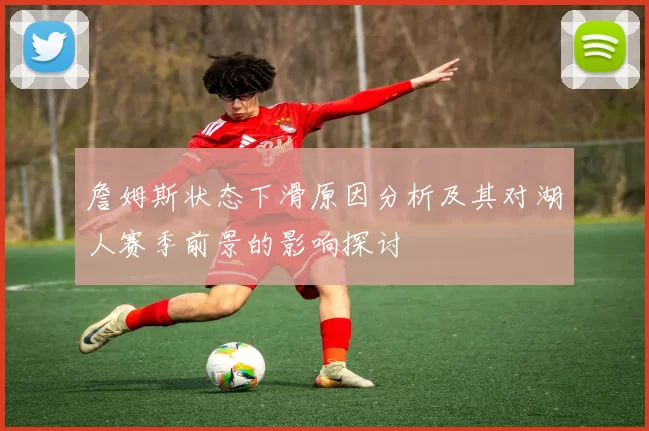 詹姆斯状态下滑原因分析及其对湖人赛季前景的影响探讨
