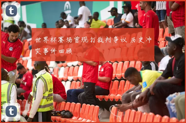 世界杯赛场曾现打裁判争议 历史冲突事件回顾