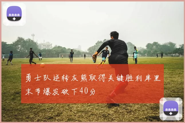 勇士队逆转灰熊取得关键胜利库里末节爆发砍下40分