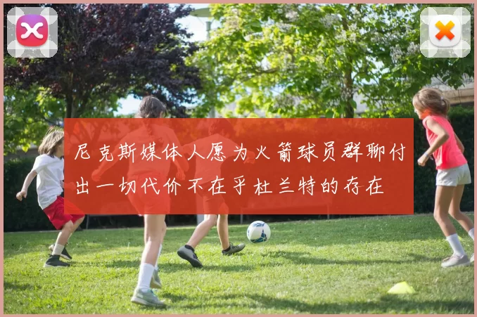 尼克斯媒体人愿为火箭球员群聊付出一切代价不在乎杜兰特的存在