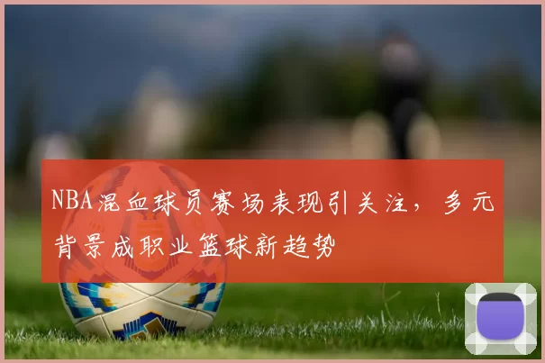 NBA混血球员赛场表现引关注,多元背景成职业篮球新趋势