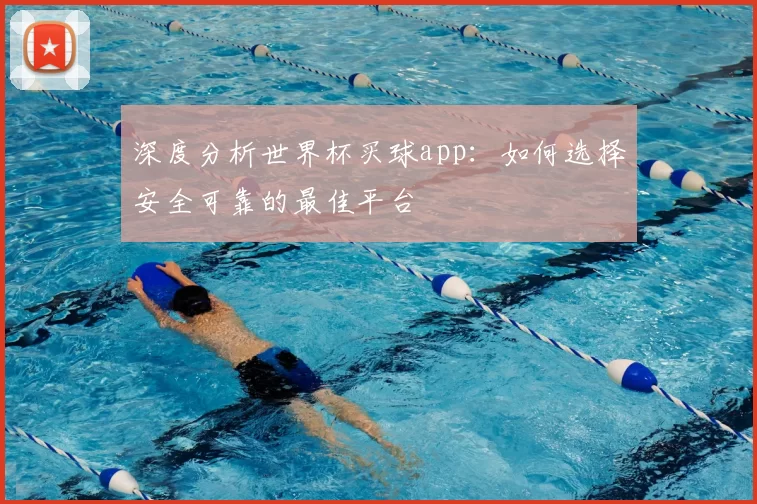 深度分析世界杯买球app:如何选择安全可靠的最佳平台