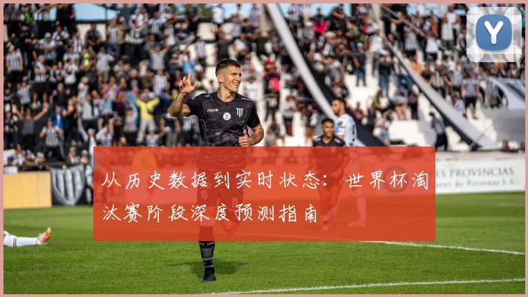 从历史数据到实时状态:世界杯淘汰赛阶段深度预测指南