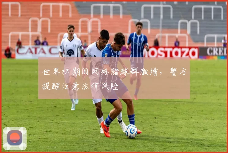 世界杯期间网络赌球群激增,警方提醒注意法律风险