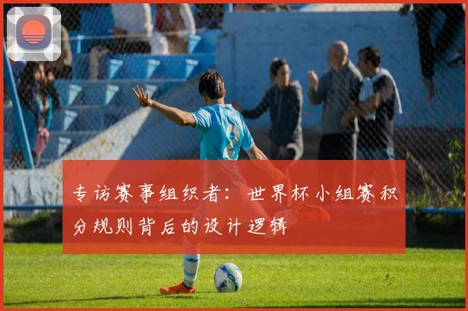 专访赛事组织者:世界杯小组赛积分规则背后的设计逻辑