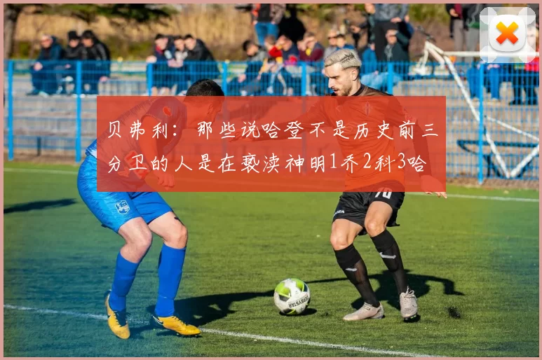 贝弗利：那些说哈登不是历史前三分卫的人是在亵渎神明1乔2科3哈