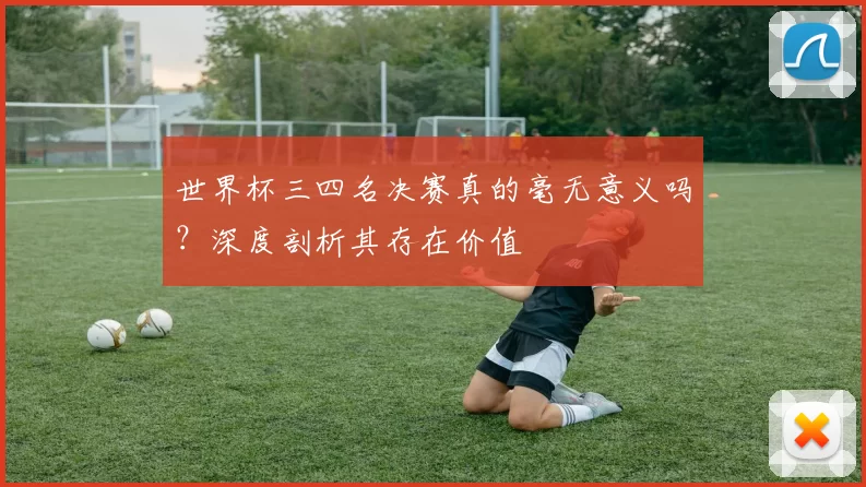 世界杯三四名决赛真的毫无意义吗?深度剖析其存在价值