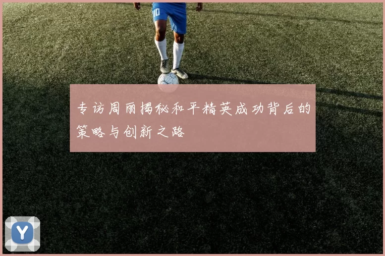 专访周丽揭秘和平精英成功背后的策略与创新之路