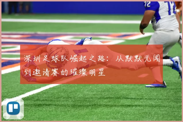 深圳足球队崛起之路：从默默无闻到邀请赛的璀璨明星
