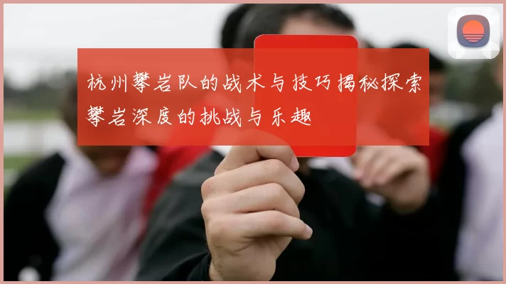 杭州攀岩队的战术与技巧揭秘探索攀岩深度的挑战与乐趣