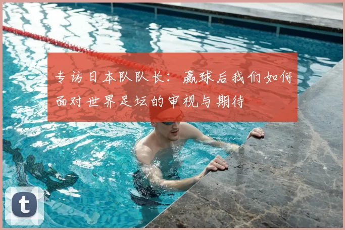 专访日本队队长:赢球后我们如何面对世界足坛的审视与期待