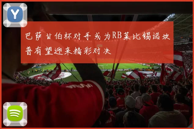 巴萨甘伯杯对手或为RB莱比锡诺坎普有望迎来精彩对决