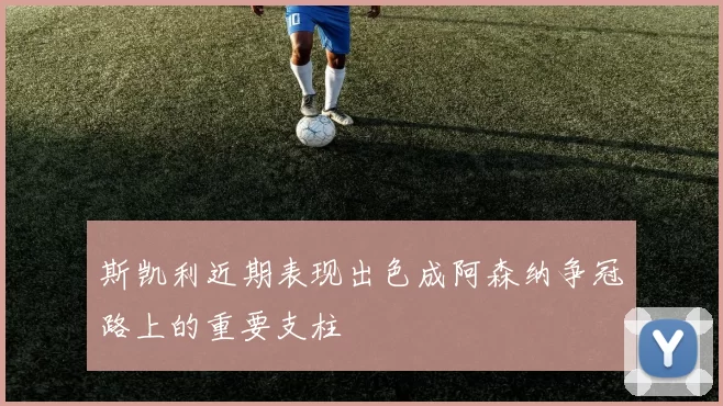 斯凯利近期表现出色成阿森纳争冠路上的重要支柱