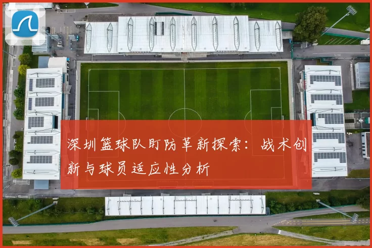 深圳篮球队盯防革新探索:战术创新与球员适应性分析