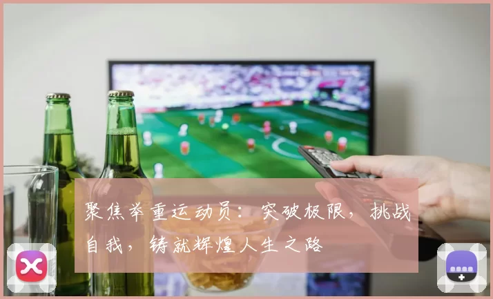 聚焦举重运动员：突破极限，挑战自我，铸就辉煌人生之路