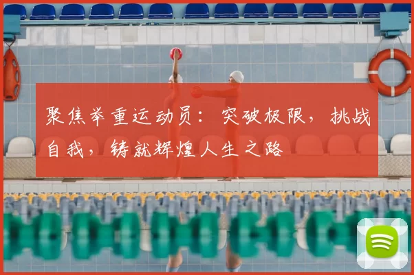 聚焦举重运动员：突破极限，挑战自我，铸就辉煌人生之路