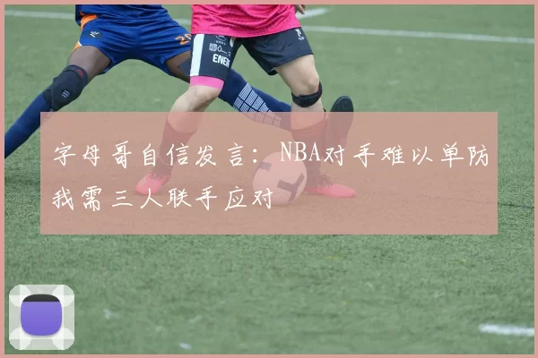 字母哥自信发言：NBA对手难以单防我需三人联手应对