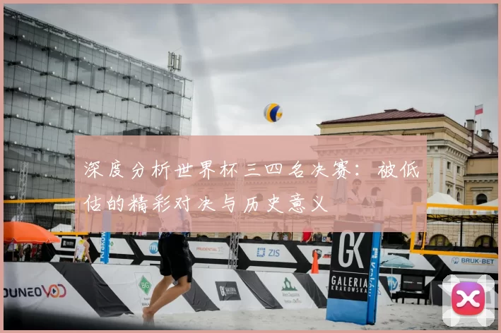 深度分析世界杯三四名决赛:被低估的精彩对决与历史意义