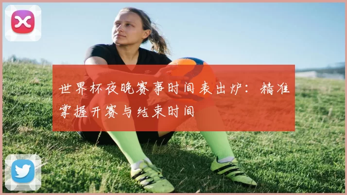 世界杯夜晚赛事时间表出炉:精准掌握开赛与结束时间