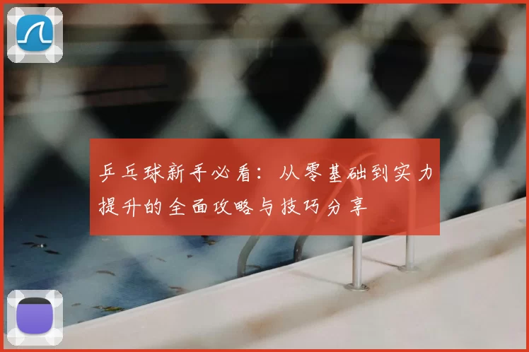 乒乓球新手必看：从零基础到实力提升的全面攻略与技巧分享