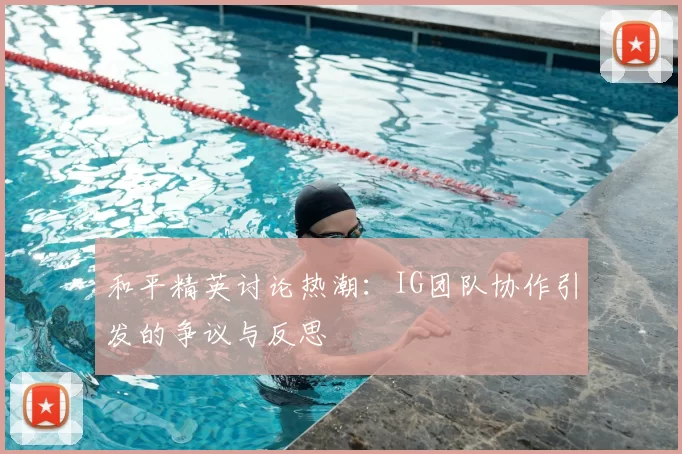 和平精英讨论热潮:IG团队协作引发的争议与反思