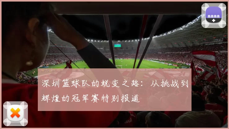 深圳篮球队的蜕变之路:从挑战到辉煌的冠军赛特别报道