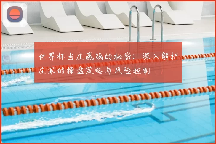 世界杯当庄赢钱的秘密:深入解析庄家的操盘策略与风险控制