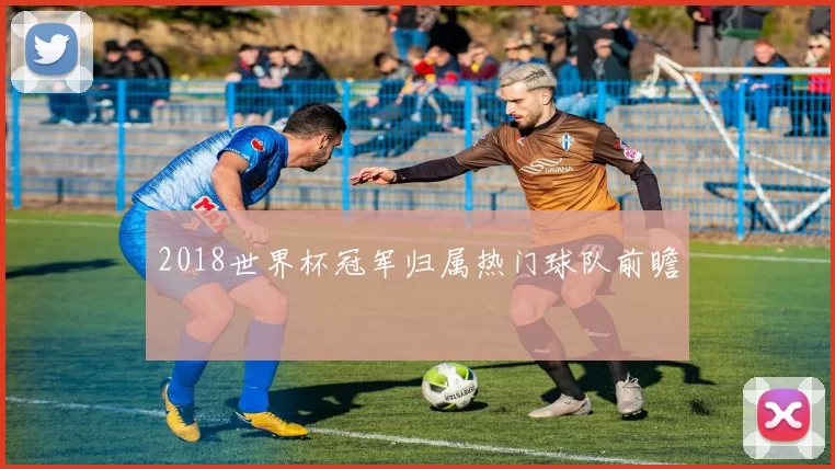 2018世界杯冠军归属热门球队前瞻