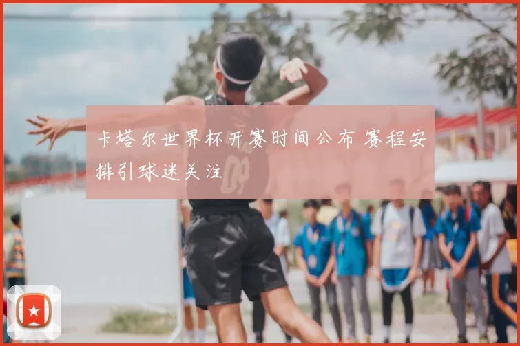 卡塔尔世界杯开赛时间公布 赛程安排引球迷关注