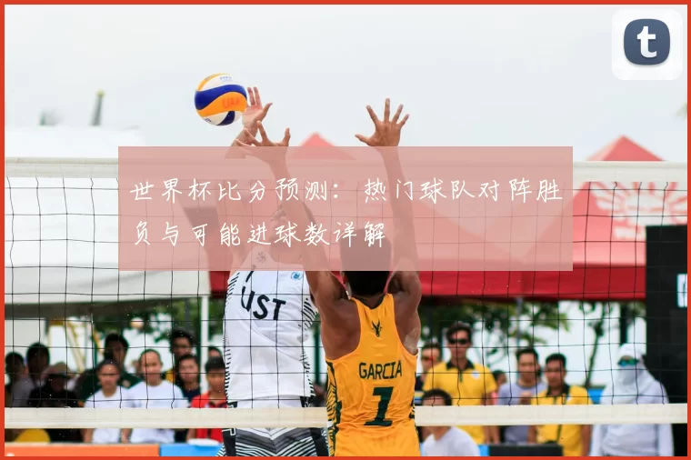 世界杯比分预测:热门球队对阵胜负与可能进球数详解