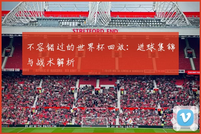 不容错过的世界杯回放:进球集锦与战术解析