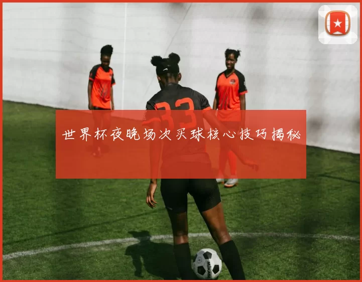 世界杯夜晚场次买球核心技巧揭秘