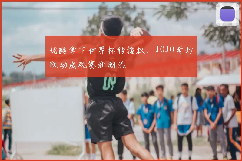 优酷拿下世界杯转播权，JOJO奇妙联动成观赛新潮流