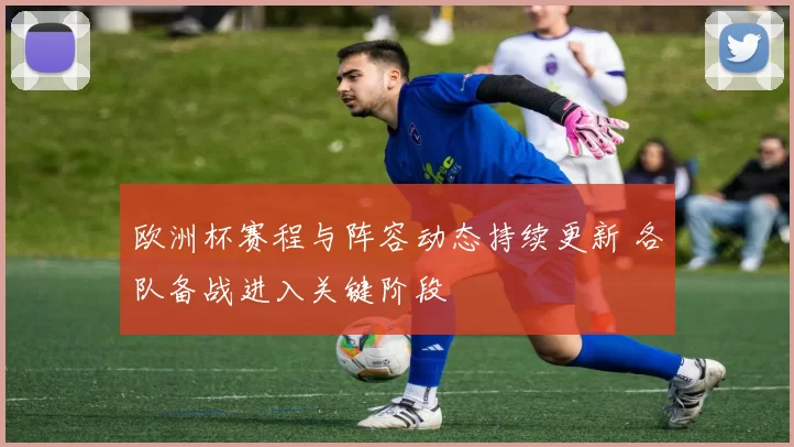 欧洲杯赛程与阵容动态持续更新 各队备战进入关键阶段