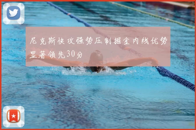 尼克斯快攻强势压制掘金内线优势显著领先30分