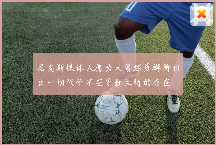 尼克斯媒体人愿为火箭球员群聊付出一切代价不在乎杜兰特的存在