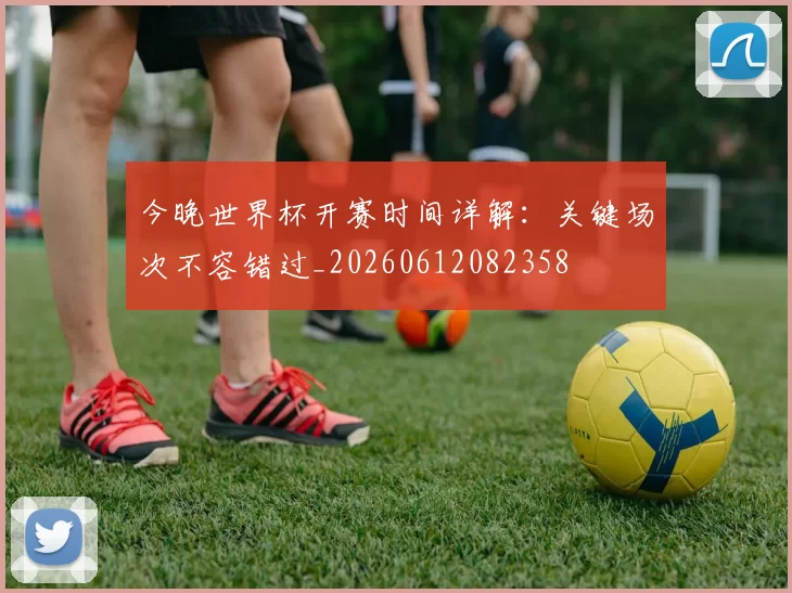 今晚世界杯开赛时间详解:关键场次不容错过_20260612082358