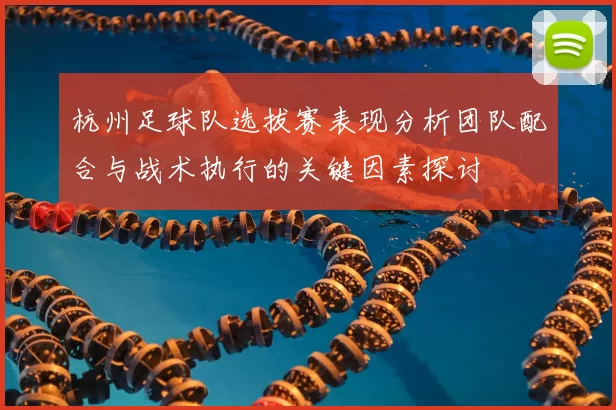 杭州足球队选拔赛表现分析团队配合与战术执行的关键因素探讨